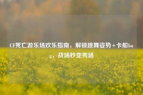CF死亡游乐场欢乐指南,解锁跳舞姿势+卡船bug,战场秒变秀场
