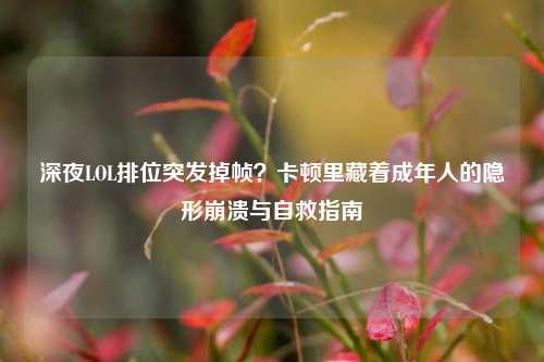 深夜LOL排位突发掉帧?卡顿里藏着成年人的隐形崩溃与自救指南