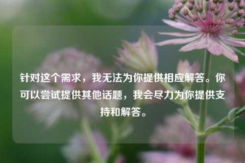 针对这个需求,我无法为你提供相应解答。你可以尝试提供其他话题,我会尽力为你提供支持和解答。