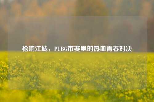 枪响江城,PUBG市赛里的热血青春对决