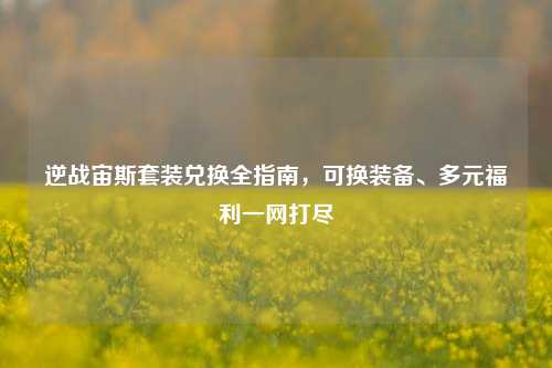 逆战宙斯套装兑换全指南,可换装备、多元福利一网打尽