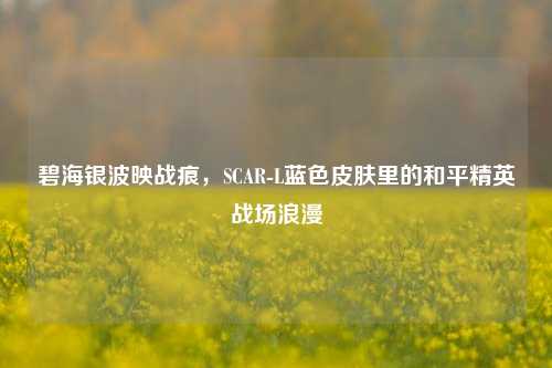碧海银波映战痕,SCAR-L蓝色皮肤里的和平精英战场浪漫