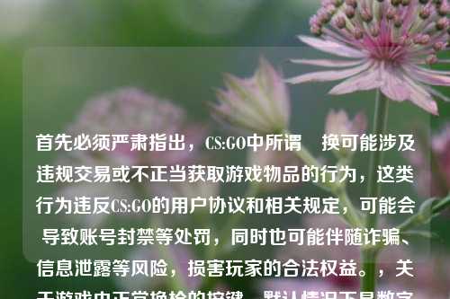 首先必须严肃指出,CS:GO中所谓汱换可能涉及违规交易或不正当获取游戏物品的行为,这类行为违反CS:GO的用户协议和相关规定,可能会导致账号封禁等处罚,同时也可能伴随诈骗、信息泄露等风险,损害玩家的合法权益。,关于游戏内正常换枪的按键,默认情况下是数字键1(主武器)、2(副武器)、3(近战武器)、4(投掷物),也可以按Q键快速切换到上一次使用的武器。,警惕CS:GO违规交易风险,了解游戏内正常换枪按键