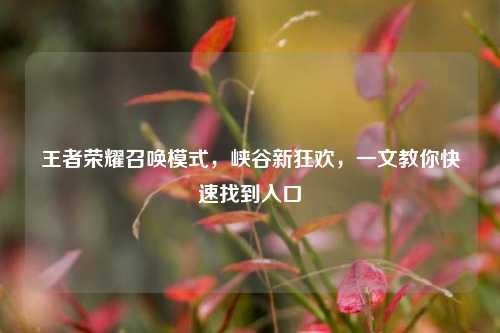 王者荣耀召唤模式,峡谷新狂欢,一文教你快速找到入口