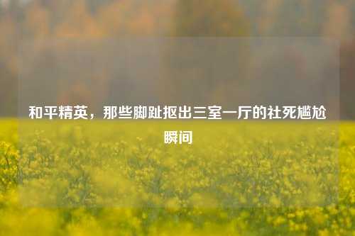 和平精英,那些脚趾抠出三室一厅的社死尴尬瞬间