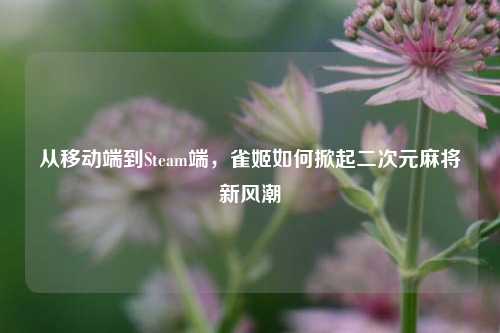 从移动端到Steam端,雀姬如何掀起二次元麻将新风潮