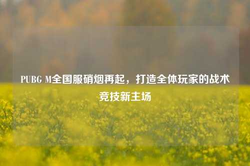 PUBG M全国服硝烟再起,打造全体玩家的战术竞技新主场