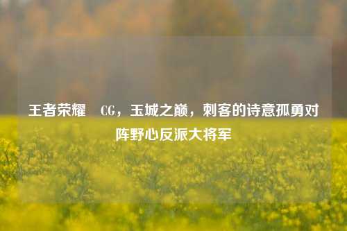 王者荣耀暃CG,玉城之巅,刺客的诗意孤勇对阵野心反派大将军
