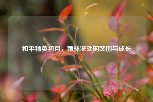 和平精英初月,雨林深处的突围与成长