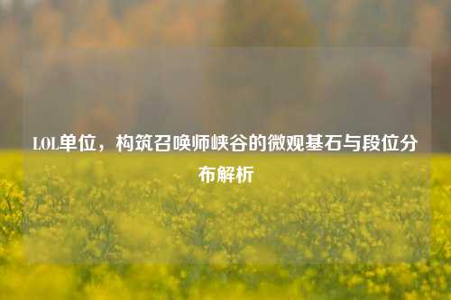 LOL单位,构筑召唤师峡谷的微观基石与段位分布解析