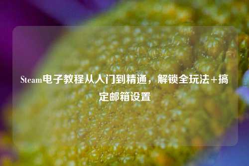 Steam电子教程从入门到精通,解锁全玩法+搞定邮箱设置