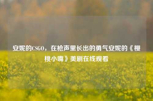 安妮的CSGO,在枪声里长出的勇气安妮的《樱桃小嘴》美剧在线观看