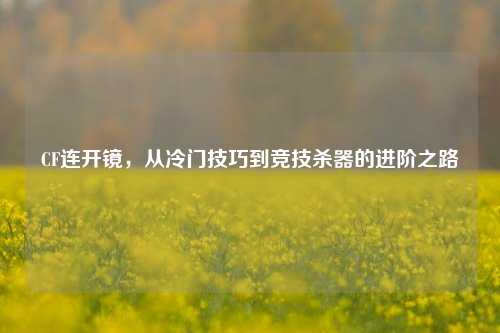 CF连开镜,从冷门技巧到竞技杀器的进阶之路