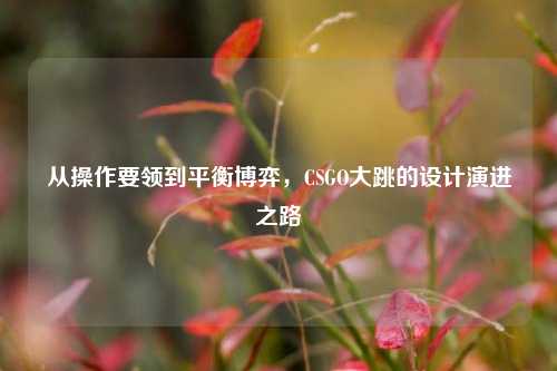 从操作要领到平衡博弈,CSGO大跳的设计演进之路