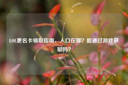 LOL更名卡领取指南,入口在哪?能通过游戏获取吗?