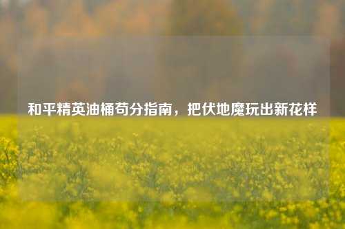 和平精英油桶苟分指南,把伏地魔玩出新花样