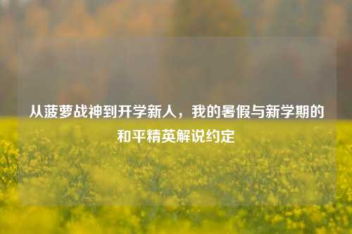 从菠萝战神到开学新人,我的暑假与新学期的和平精英解说约定
