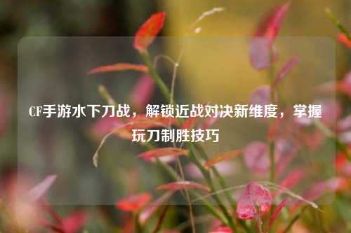 CF手游水下刀战,解锁近战对决新维度,掌握玩刀制胜技巧