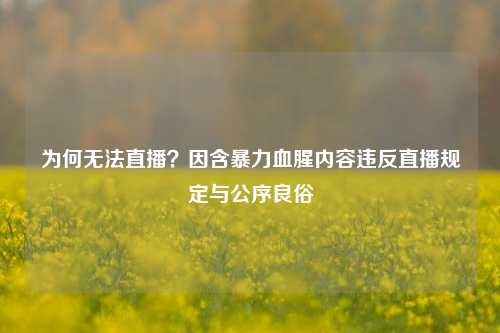 为何无法直播?因含暴力血腥内容违反直播规定与公序良俗