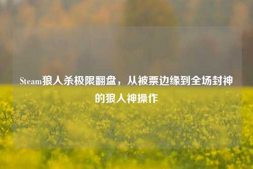 Steam狼人杀极限翻盘,从被票边缘到全场封神的狼人神操作