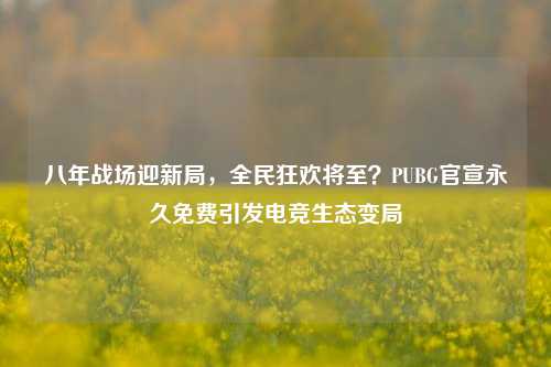 八年战场迎新局,全民狂欢将至?PUBG官宣永久免费引发电竞生态变局