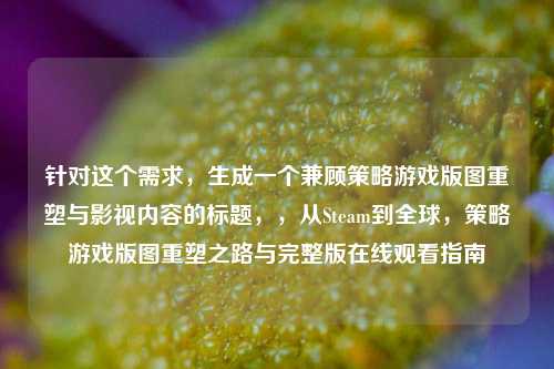 针对这个需求,生成一个兼顾策略游戏版图重塑与影视内容的标题,,从Steam到全球,策略游戏版图重塑之路与完整版在线观看指南