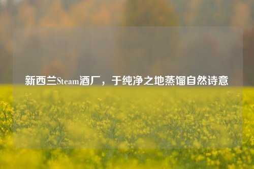 新西兰Steam酒厂,于纯净之地蒸馏自然诗意