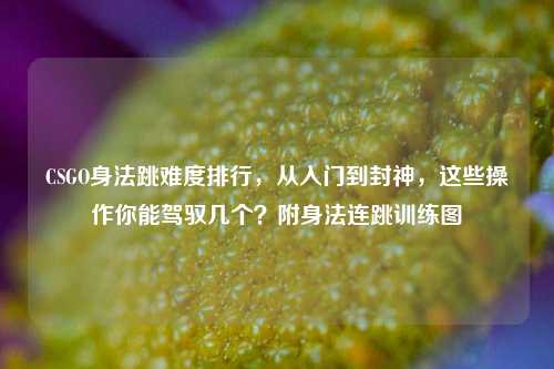 CSGO身法跳难度排行,从入门到封神,这些操作你能驾驭几个?附身法连跳训练图