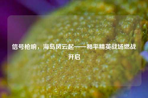 信号枪响,海岛风云起——和平精英战场燃战开启