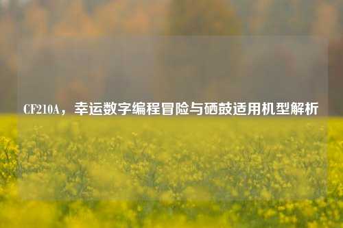 CF210A,幸运数字编程冒险与硒鼓适用机型解析