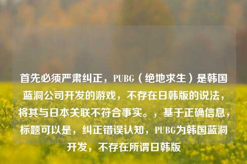 首先必须严肃纠正,PUBG(绝地求生)是韩国蓝洞公司开发的游戏,不存在日韩版的说法,将其与日本关联不符合事实。,基于正确信息,标题可以是,纠正错误认知,PUBG为韩国蓝洞开发,不存在所谓日韩版