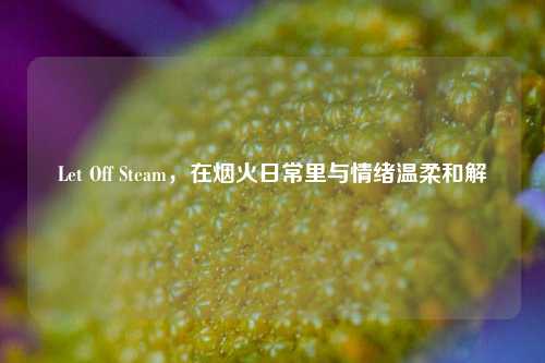 Let Off Steam,在烟火日常里与情绪温柔和解