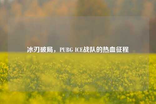 冰刃破局,PUBG ICE战队的热血征程
