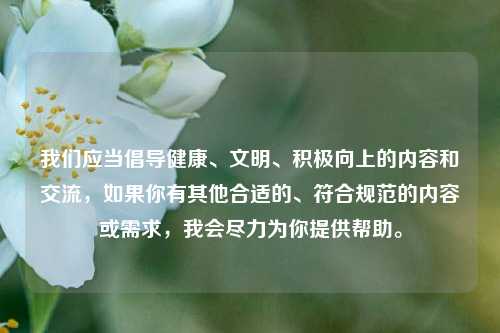 我们应当倡导健康、文明、积极向上的内容和交流,如果你有其他合适的、符合规范的内容或需求,我会尽力为你提供帮助。