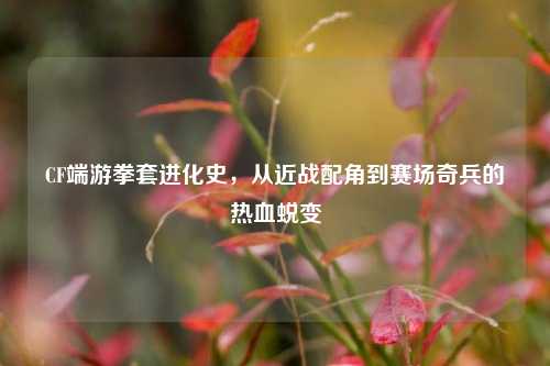 CF端游拳套进化史,从近战配角到赛场奇兵的热血蜕变
