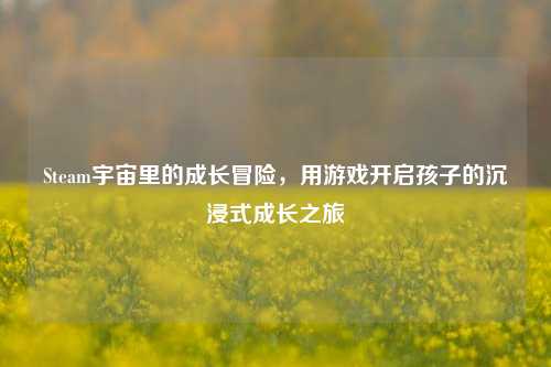 Steam宇宙里的成长冒险,用游戏开启孩子的沉浸式成长之旅
