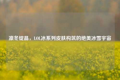 凛冬绽晶,LOL冰系列皮肤构筑的绝美冰雪宇宙