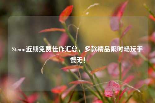 Steam近期免费佳作汇总,多款精品限时畅玩手慢无!