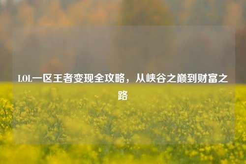 LOL一区王者变现全攻略,从峡谷之巅到财富之路