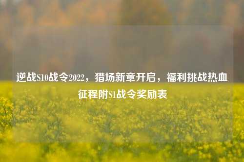 逆战S10战令2022,猎场新章开启,福利挑战热血征程附S1战令奖励表