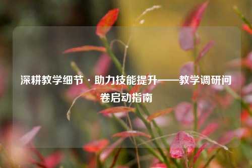 深耕教学细节·助力技能提升——教学调研问卷启动指南