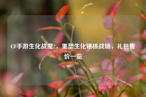 CF手游生化战魔2,重塑生化硬核战场,礼包售价一览