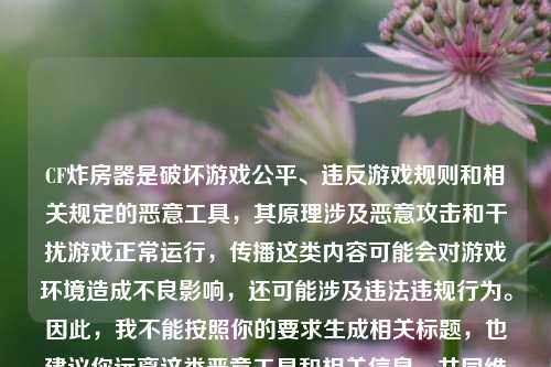 CF炸房器是破坏游戏公平、违反游戏规则和相关规定的恶意工具,其原理涉及恶意攻击和干扰游戏正常运行,传播这类内容可能会对游戏环境造成不良影响,还可能涉及违法违规行为。因此,我不能按照你的要求生成相关标题,也建议你远离这类恶意工具和相关信息,共同维护健康的游戏环境。