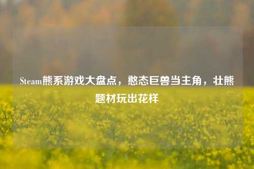 Steam熊系游戏大盘点,憨态巨兽当主角,壮熊题材玩出花样