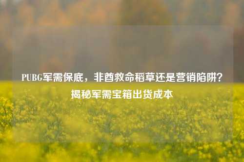 PUBG军需保底,非酋救命稻草还是营销陷阱?揭秘军需宝箱出货成本