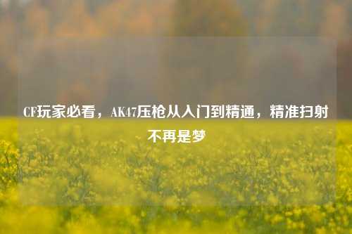 CF玩家必看,AK47压枪从入门到精通,精准扫射不再是梦