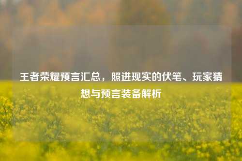 王者荣耀预言汇总,照进现实的伏笔、玩家猜想与预言装备解析