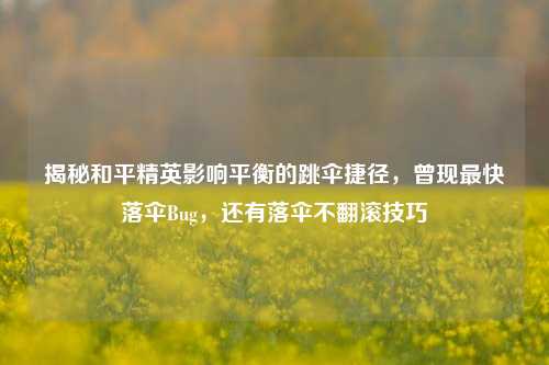 揭秘和平精英影响平衡的跳伞捷径,曾现最快落伞Bug,还有落伞不翻滚技巧