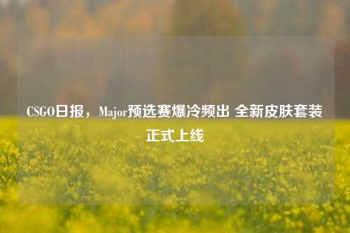 CSGO日报,Major预选赛爆冷频出 全新皮肤套装正式上线