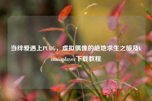 当绊爱遇上PUBG,虚拟偶像的绝地求生之旅及kizunaplayer下载教程